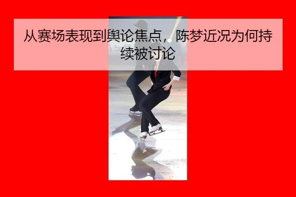 从赛场表现到舆论焦点，陈梦近况为何持续被讨论