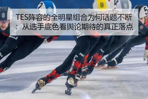 TES阵容的全明星组合为何话题不断：从选手底色看舆论期待的真正落点